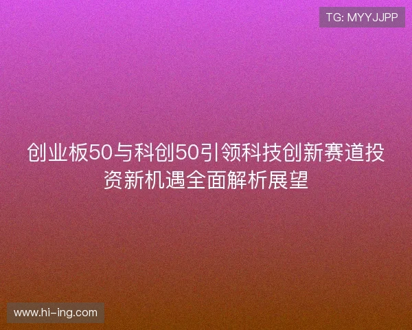 创业板50与科创50引领科技创新赛道投资新机遇全面解析展望 创业板50与科创50引领科技创新赛道投资新机遇全面解析展望